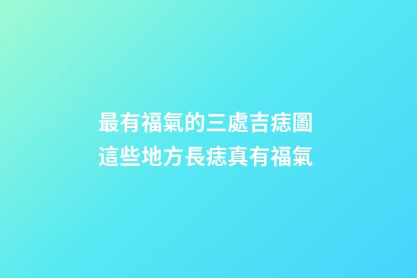 最有福氣的三處吉痣圖 這些地方長痣真有福氣